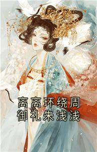 知乎小说离离环绕周御礼朱浅浅主角是朱浅浅周御礼全文阅读-暗夜阅读网