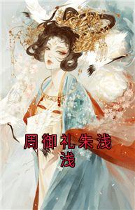 周御礼朱浅浅精彩章节-周御礼朱浅浅免费阅读全文