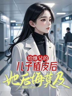 给继兄的儿子植皮后，她后悔莫及苏婳梁佑全本小说（给继兄的儿子植皮后，她后悔莫及）全章节小说目录阅读