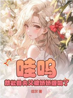 热门推荐哇呜，禁欲兽夫又被娇娇缠吻了by花尔小说正版在线