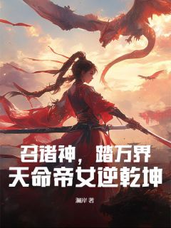 抖音爆款召诸神，踏万界，天命帝女逆乾坤完整小说（全文阅读）