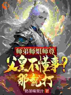 师弟师姐师尊父皇不懂事？那就打小说_师弟师姐师尊父皇不懂事？那就打小说结局阅读