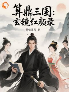 抖音小说算鼎三国：玄镜红颜录陆昭王粮曹蔡琰全文txt