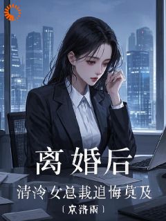 离婚后，清冷女总裁追悔莫及小说免费版阅读抖音热文