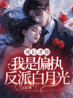 独家死后才知，我是偏执反派白月光全本大结局小说阅读