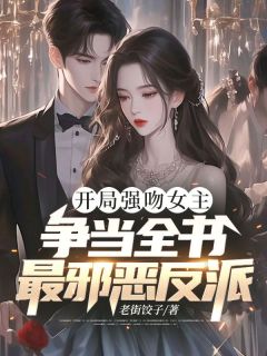 开局强吻女主，争当全书最邪恶反派抖音全本小说齐宇梦冰月抖音免费章节阅读