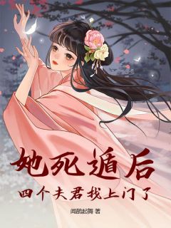 抖音爆款她死遁后，四个夫君找上门了！完整小说（全文阅读）