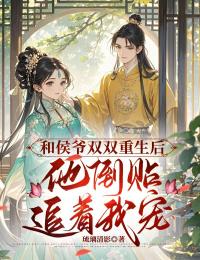 和侯爷双双重生后，他倒贴追着宠我最新章节免费阅读by琉璃清影无广告小说