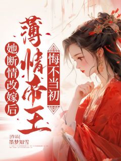 值得熬夜看完的她断情改嫁后，薄情帝王悔不当初小说阅读