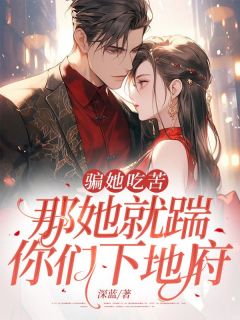 （全集-免费）骗她吃苦，那她就踹你们下地府完本小说_江枝顾南行全文免费阅读