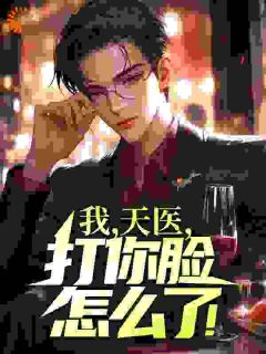 我，天医，打你脸怎么了！全本小说（我，天医，打你脸怎么了！）全文阅读