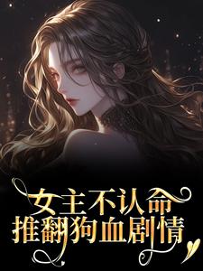 女主不认命，推翻狗血剧情免费阅读全文，主角林栀萧见川小说完整版