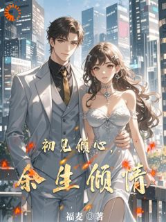 初见倾心，余生倾情小说_初见倾心，余生倾情小说结局阅读