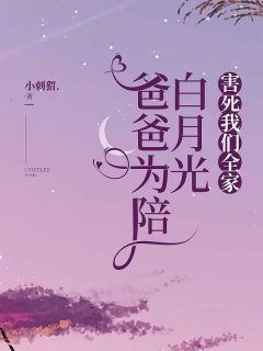 【爸爸为陪白月光，害死我们全家】小说在线阅读-爸爸为陪白月光，害死我们全家免费版目录阅读全文