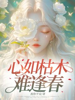 全章节小说心如枯木难逢春祝你平安最新阅读