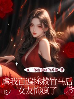 虐我百遍拯救竹马后，女友悔疯了全本小说（虐我百遍拯救竹马后，女友悔疯了）全文阅读