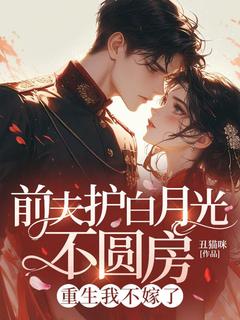 【抖音热推】林娇娇萧凡全文在线阅读-前夫护白月光不圆房，重生我不嫁了全章节目录