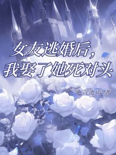 女友逃婚后，我娶了她死对头知乎后续免费试读