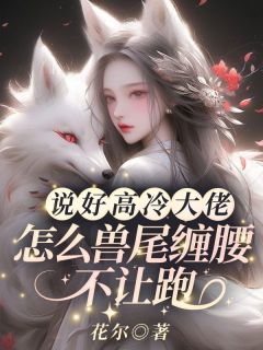 云瑶银麟全本小说 说好高冷大佬，怎么兽尾缠腰不让跑！全文免费在线阅读-暗夜阅读网