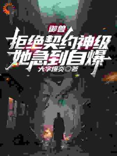 御兽：拒绝契约神级，她急到自爆宁修张海超御兽：拒绝契约神级，她急到自爆全文免费阅读【完整章节】