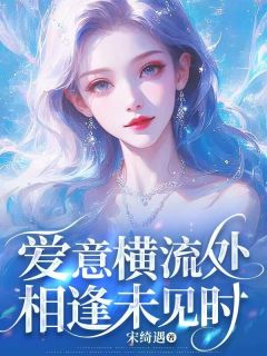 爱意横流处相逢未见时许望舒薄宴舟免费阅读-爱意横流处相逢未见时宋绮遇小说