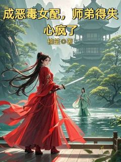 成恶毒女配，师弟得失心疯了小说百度云完整章节列表免费阅读
