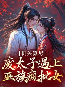 抖音完结机关算尽，废太子遇上巫族疯批女裴时念萧纪(全文在线阅读)