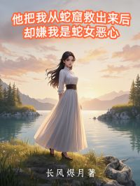 卿卿傅书言是哪本小说主角 他把我从蛇窟救出来后，却嫌我是蛇女恶心免费全章节阅读