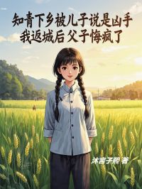 热门推荐知青下乡被儿子说是凶手，我返城后父子悔疯了by沐言子熙小说正版在线