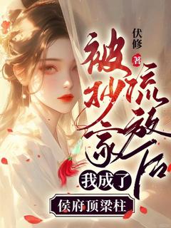 被抄家流放后，我成了侯府顶梁柱by伏修免费阅读小说大结局