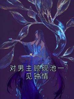 对男主顾砚池一见钟情精彩小说-对男主顾砚池一见钟情目录阅读