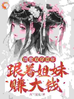 闺蜜双穿荒年，跟着姐妹赚大钱！精彩章节-闺蜜双穿荒年，跟着姐妹赚大钱！免费阅读全文