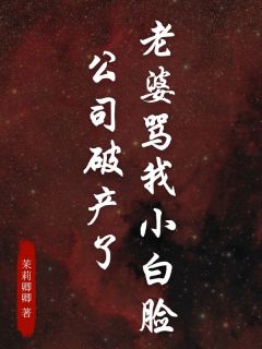 爆款小说由作者茉莉卿卿所创作的老婆骂我小白脸公司破产了在线阅读