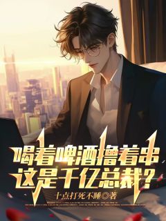 抖音喝着啤酒撸着串，这是千亿总裁？小说章节阅读