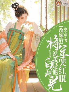 改嫁后，将军哭红眼说我是他白月光小说-改嫁后，将军哭红眼说我是他白月光抖音小说司徒雅裴凌飞