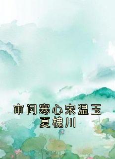 无广告小说审问寒心宋温玉夏槐川-宋温玉夏槐川在线阅读