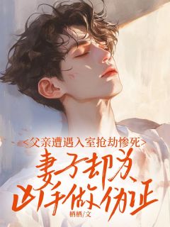 父亲遭遇入室抢劫惨死，妻子却为凶手做伪证沈归帆顾雨薇小说完整在线阅读