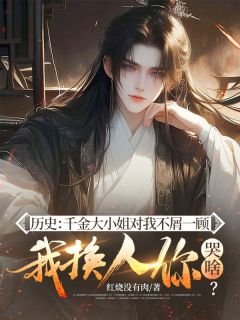 历史：千金大小姐对我不屑一顾，我换人你哭啥？张晨蓉儿全本小说（历史：千金大小姐对我不屑一顾，我换人你哭啥？）全章节小说目录阅读