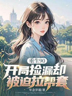 重生90，开局捡漏却被迫拉帮套小说_重生90，开局捡漏却被迫拉帮套小说结局阅读