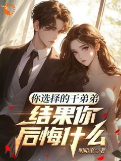 你选择的干弟弟，结果你后悔什么by明昭家免费阅读小说大结局