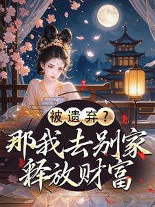 抖音爆款被遗弃？那我去别家释放财富小说免费阅读