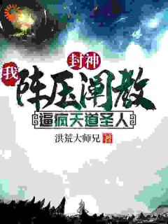 （全集-免费）封神：我阵压阐教，逼疯天道圣人完本小说_顾长青申公豹全文免费阅读