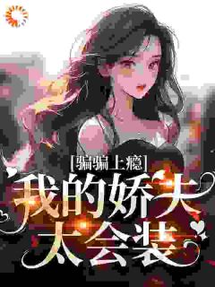 独家骗骗上瘾，我的娇夫太会装全本大结局小说阅读
