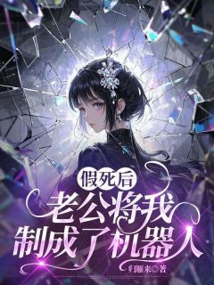 精品小说假死后，老公将我制成了机器人全文目录畅读