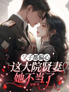 父子都偏心，这大院贤妻她不当了章节全目录 林蔓婷霍建城全文免费阅读