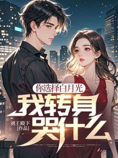 你选择白月光，我转身哭什么？未删减阅读