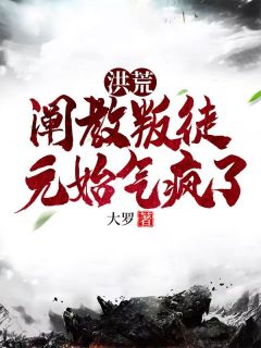 精彩小说顾长生元始天尊洪荒：阐教叛徒，元始气疯了全文目录畅读