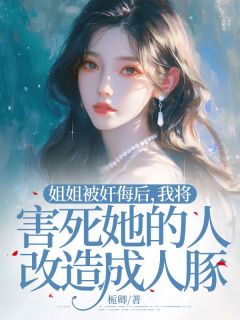 棠秋棠夏陈欣怡小说全文免费阅读姐姐被奸侮后，我将害死她的人改造成人豚全文免费阅读