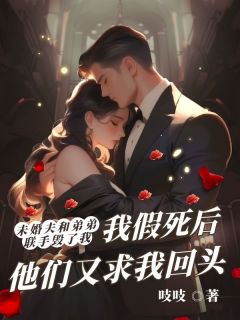 （好书推荐）未婚夫和弟弟联手毁了我，我假死后他们又求我回头小说最新章节小说全文阅读