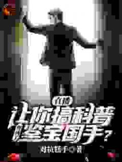 老书虫力荐直播：让你搞科普，你成了鉴宝国手？免费无弹窗阅读